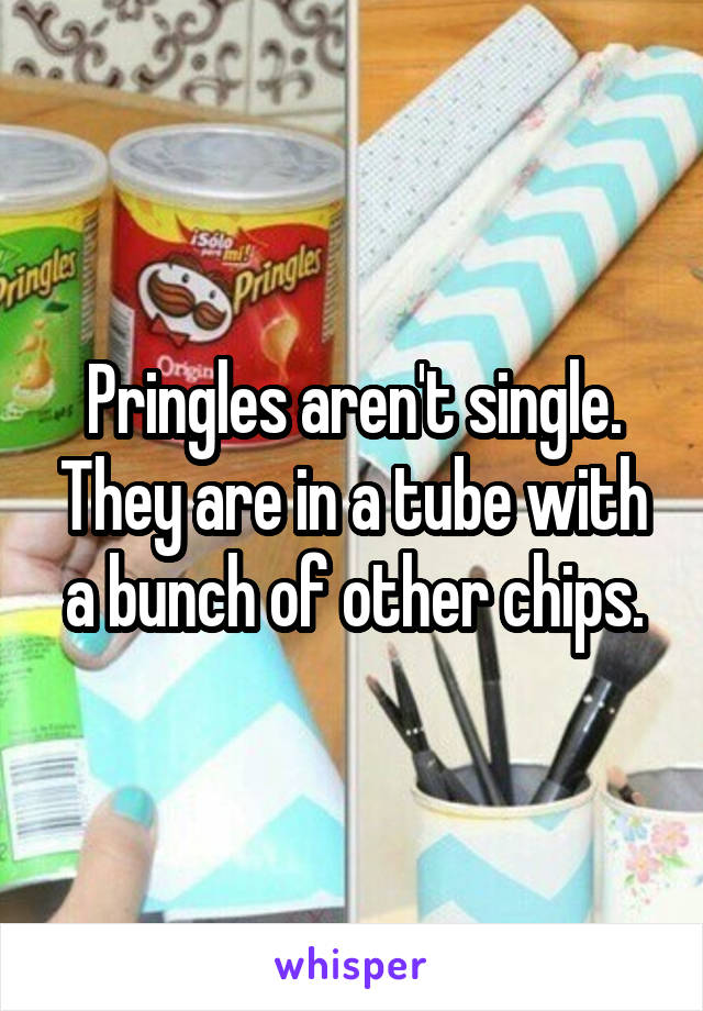 Pringles aren't single. They are in a tube with a bunch of other chips.