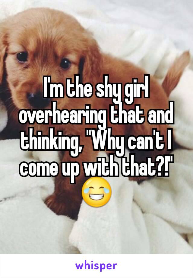 I'm the shy girl overhearing that and thinking, "Why can't I come up with that?!" 😂