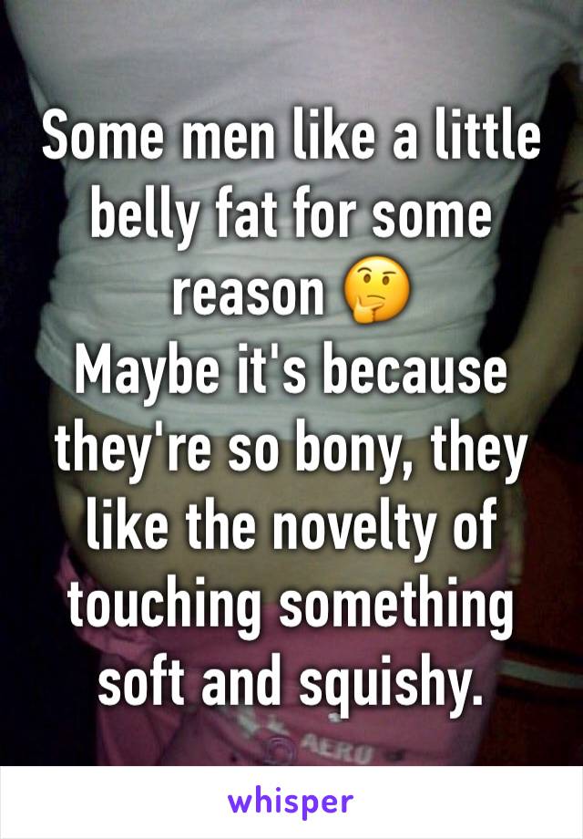 Some men like a little belly fat for some reason 🤔
Maybe it's because they're so bony, they like the novelty of touching something soft and squishy. 