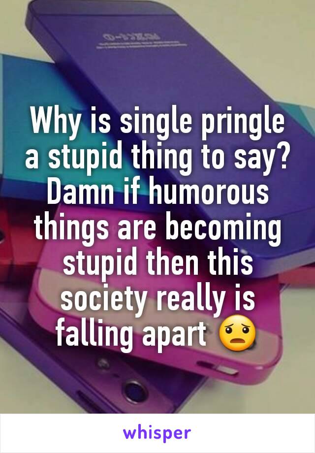 Why is single pringle a stupid thing to say?
Damn if humorous things are becoming stupid then this society really is falling apart 😦