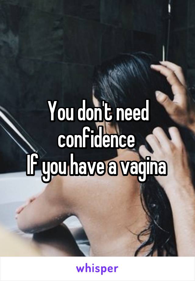 You don't need confidence 
If you have a vagina 