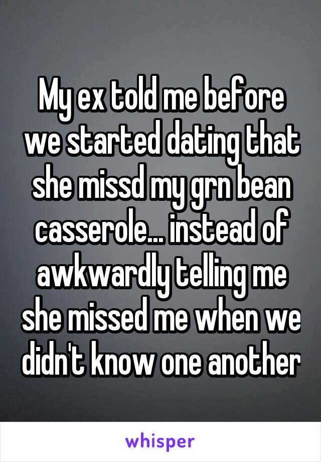 My ex told me before we started dating that she missd my grn bean casserole... instead of awkwardly telling me she missed me when we didn't know one another