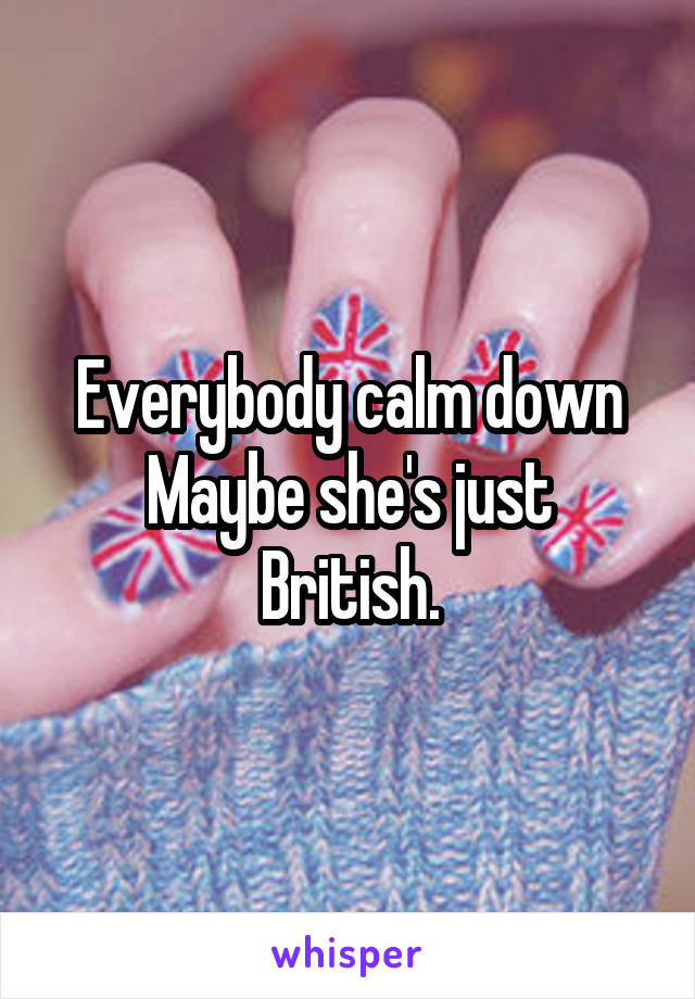 Everybody calm down
Maybe she's just British.