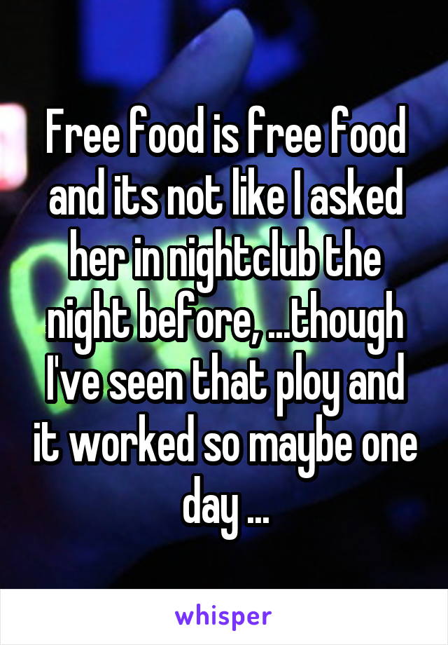 Free food is free food and its not like I asked her in nightclub the night before, ...though I've seen that ploy and it worked so maybe one day ...