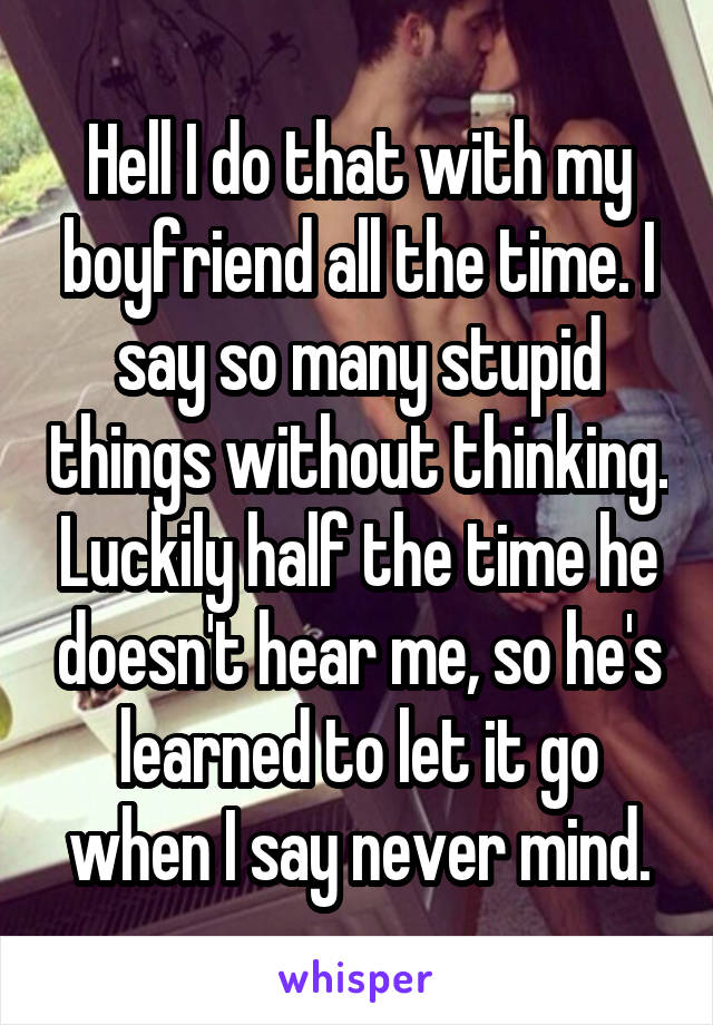 Hell I do that with my boyfriend all the time. I say so many stupid things without thinking. Luckily half the time he doesn't hear me, so he's learned to let it go when I say never mind.