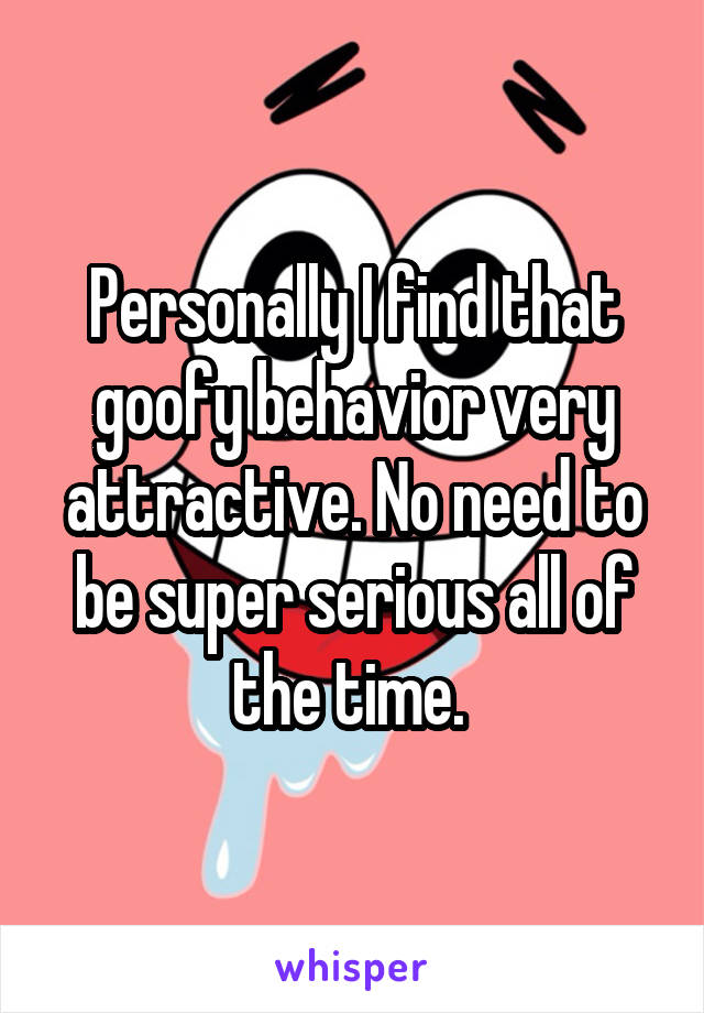 Personally I find that goofy behavior very attractive. No need to be super serious all of the time. 