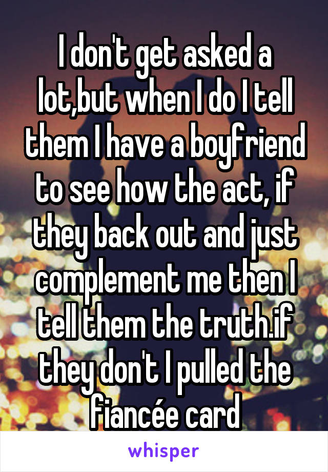 I don't get asked a lot,but when I do I tell them I have a boyfriend to see how the act, if they back out and just complement me then I tell them the truth.if they don't I pulled the fiancée card