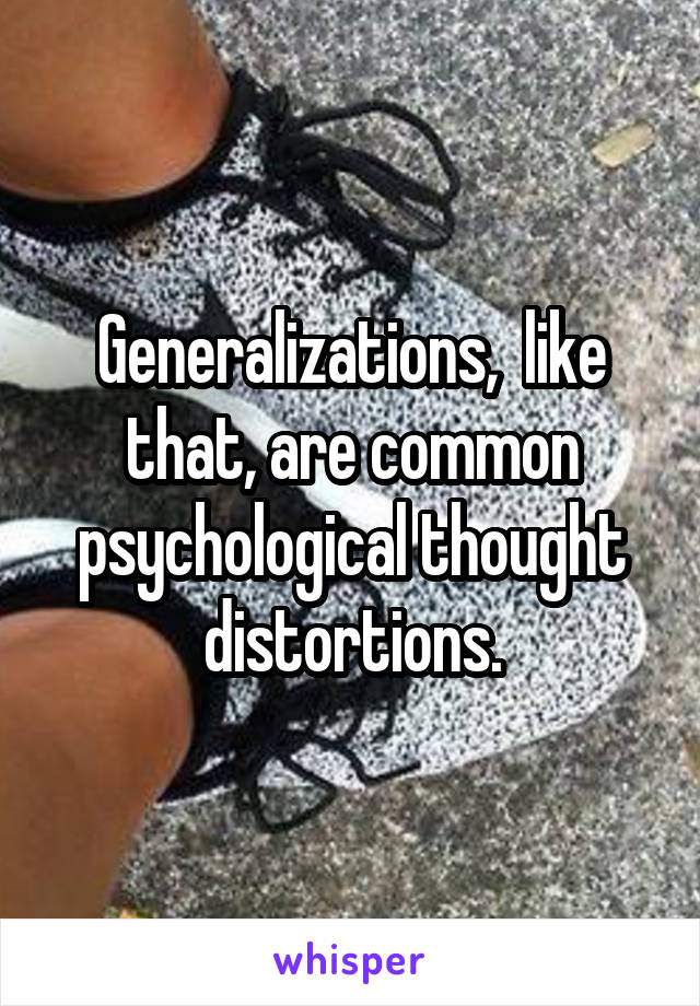 Generalizations,  like that, are common psychological thought distortions.