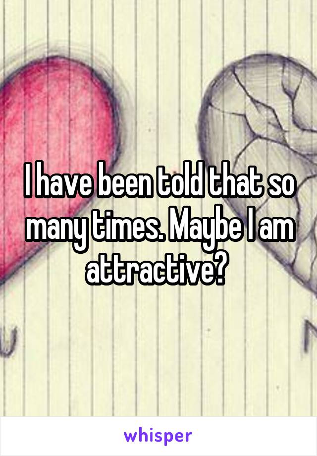 I have been told that so many times. Maybe I am attractive? 