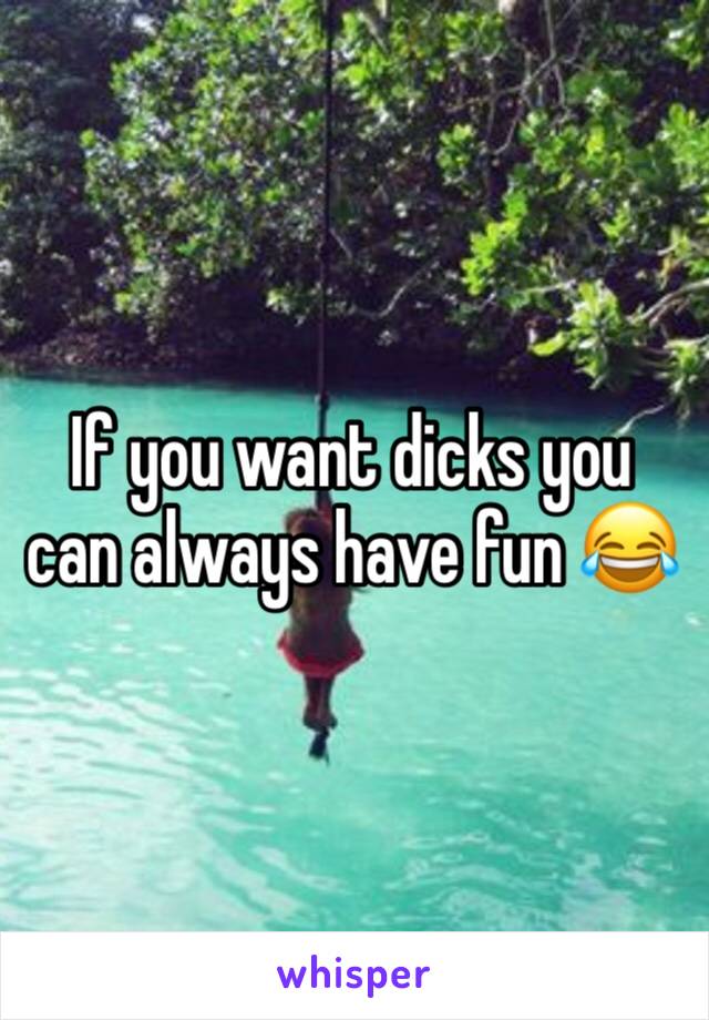 If you want dicks you can always have fun 😂