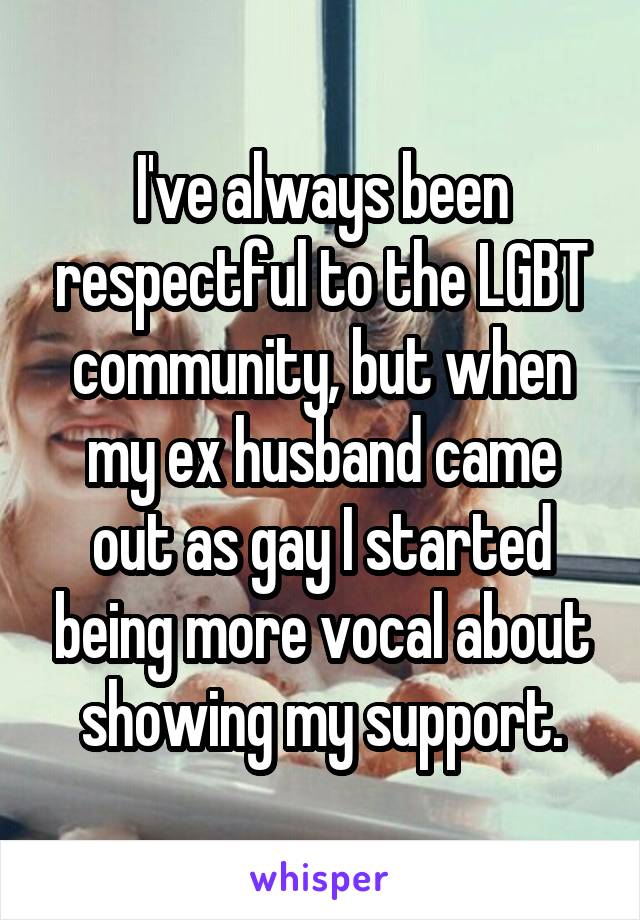 I've always been respectful to the LGBT community, but when my ex husband came out as gay I started being more vocal about showing my support.