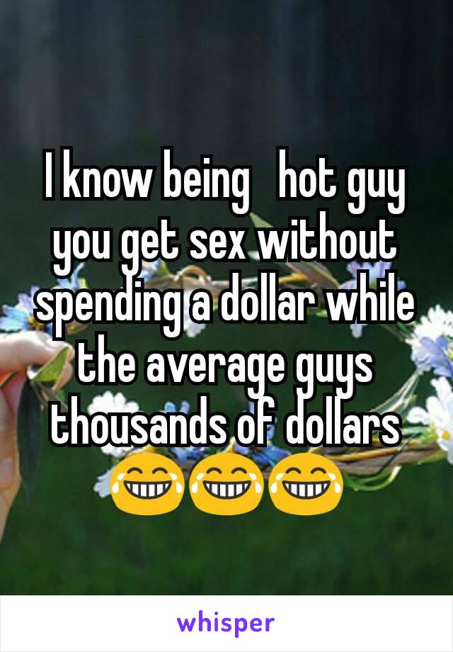 I know being   hot guy you get sex without spending a dollar while the average guys thousands of dollars 😂😂😂