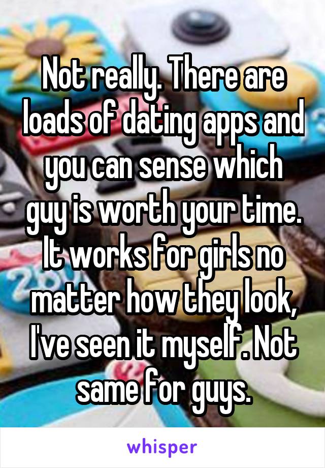 Not really. There are loads of dating apps and you can sense which guy is worth your time. It works for girls no matter how they look, I've seen it myself. Not same for guys.