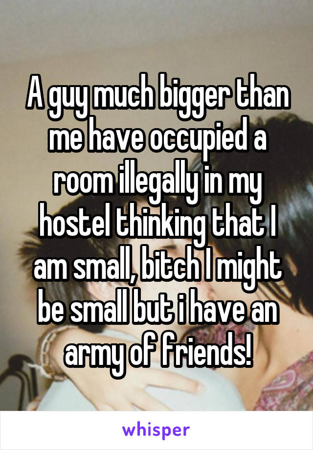 A guy much bigger than me have occupied a room illegally in my hostel thinking that I am small, bitch I might be small but i have an army of friends!