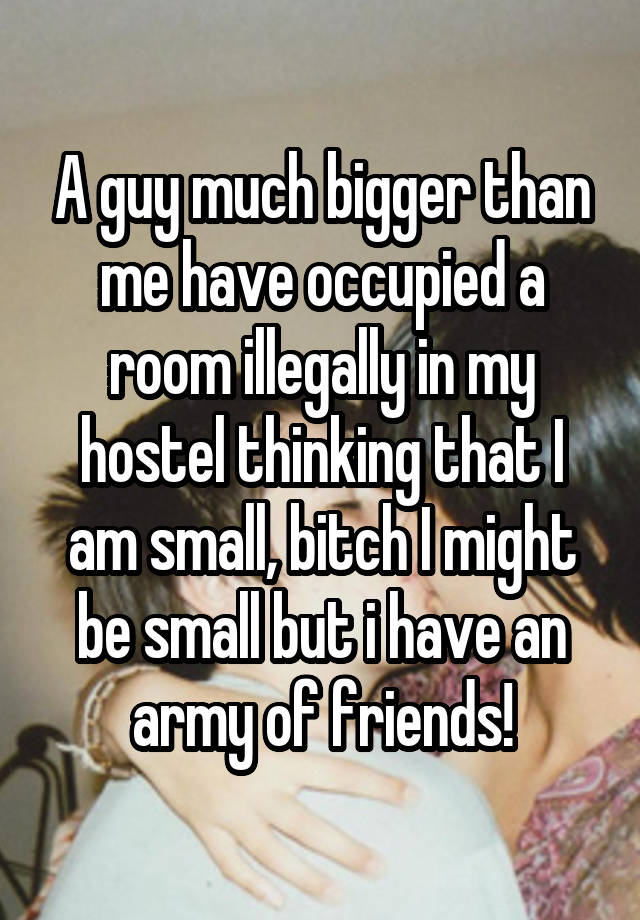 A guy much bigger than me have occupied a room illegally in my hostel thinking that I am small, bitch I might be small but i have an army of friends!