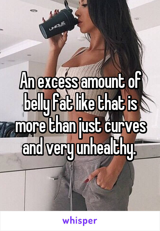 An excess amount of belly fat like that is more than just curves and very unhealthy. 