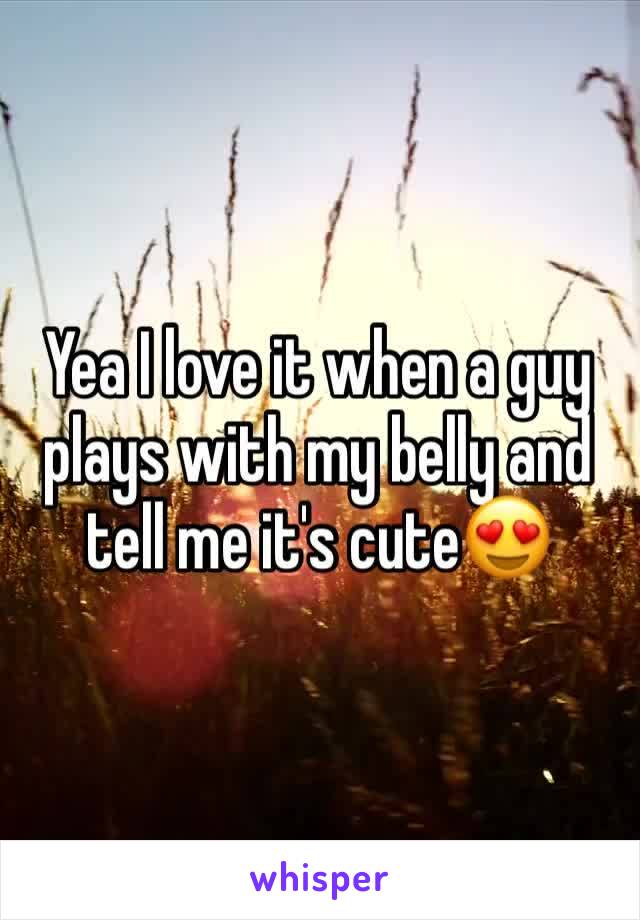 Yea I love it when a guy plays with my belly and tell me it's cute😍