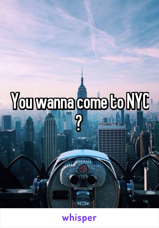 You wanna come to NYC ? 