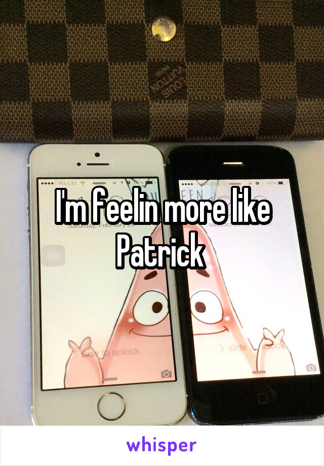 I'm feelin more like Patrick 