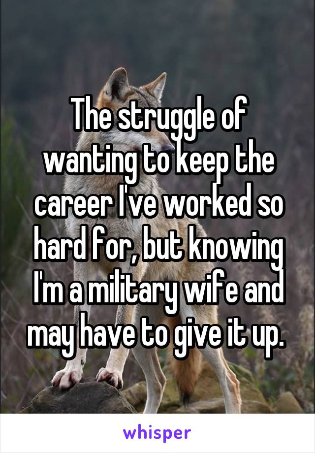 The struggle of wanting to keep the career I've worked so hard for, but knowing I'm a military wife and may have to give it up. 