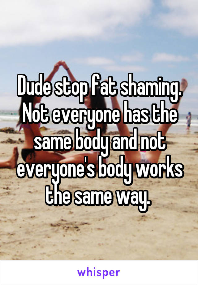 Dude stop fat shaming. Not everyone has the same body and not everyone's body works the same way. 