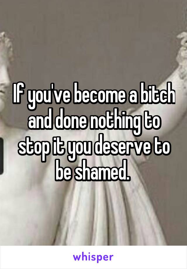 If you've become a bitch and done nothing to stop it you deserve to be shamed. 