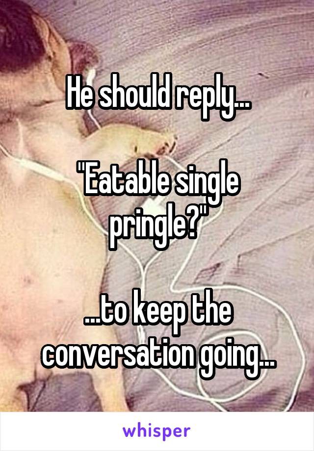 He should reply...

"Eatable single pringle?"

...to keep the conversation going...