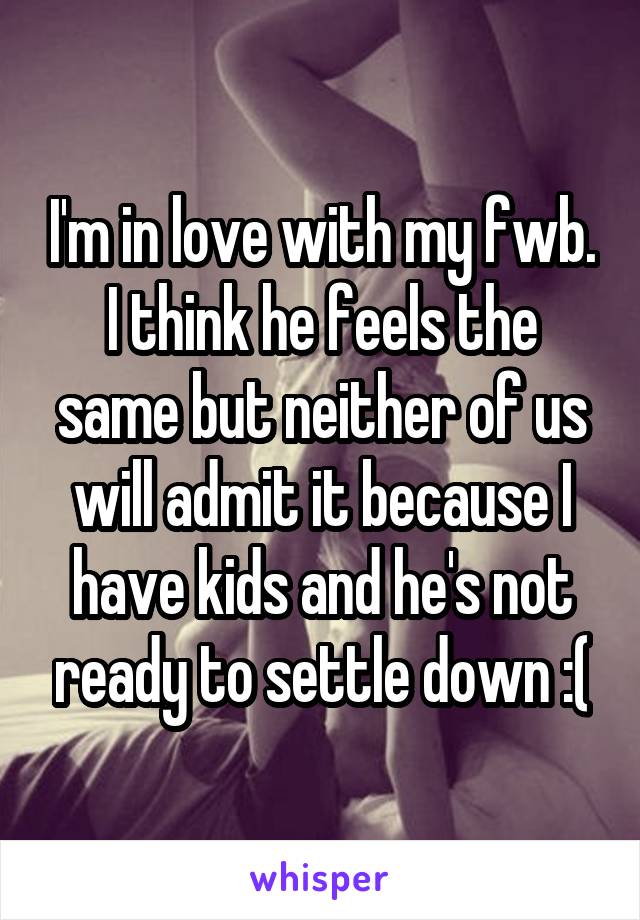 I'm in love with my fwb. I think he feels the same but neither of us will admit it because I have kids and he's not ready to settle down :(
