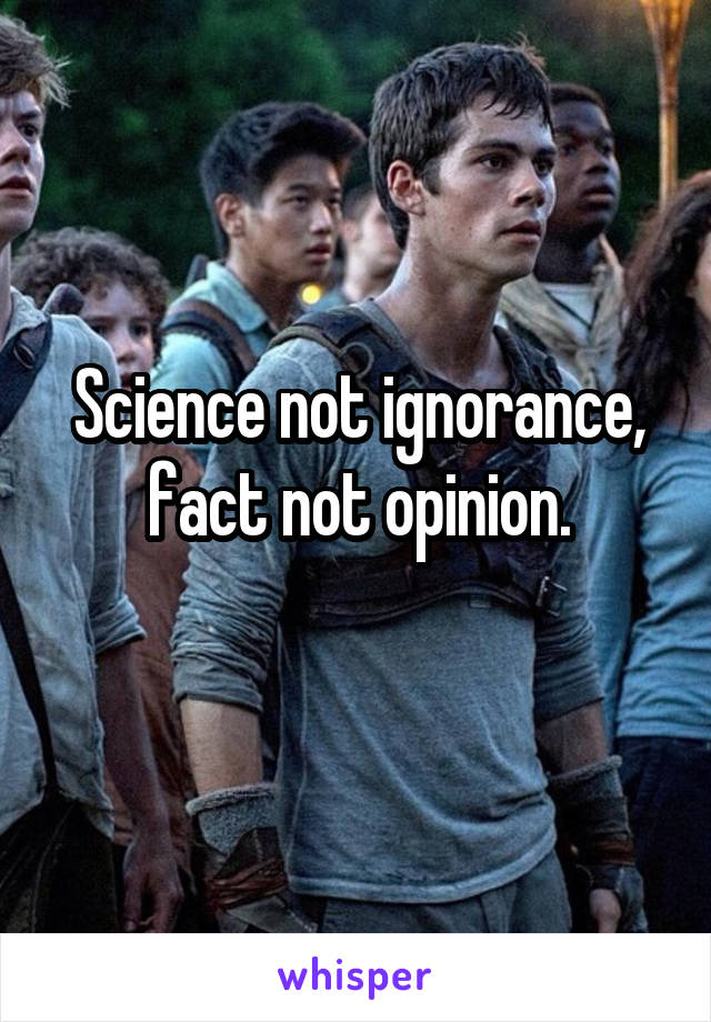 Science not ignorance, fact not opinion.
