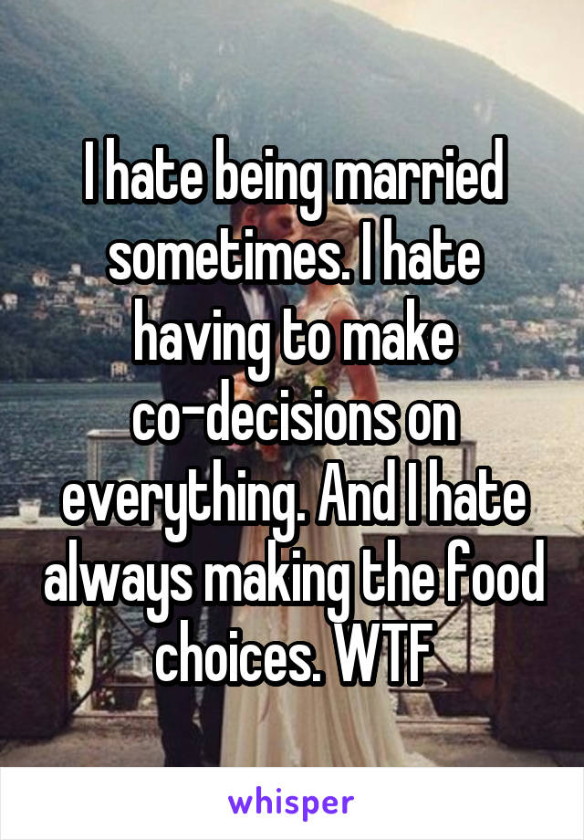 I hate being married sometimes. I hate having to make co-decisions on everything. And I hate always making the food choices. WTF