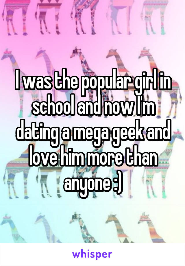 I was the popular girl in school and now I'm dating a mega geek and love him more than anyone :)