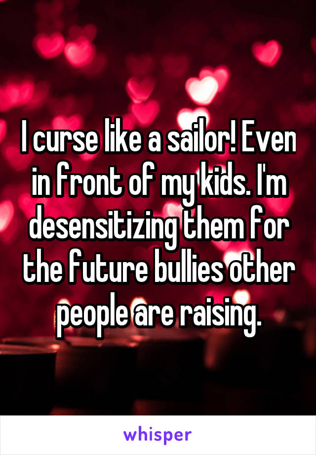 I curse like a sailor! Even in front of my kids. I'm desensitizing them for the future bullies other people are raising.