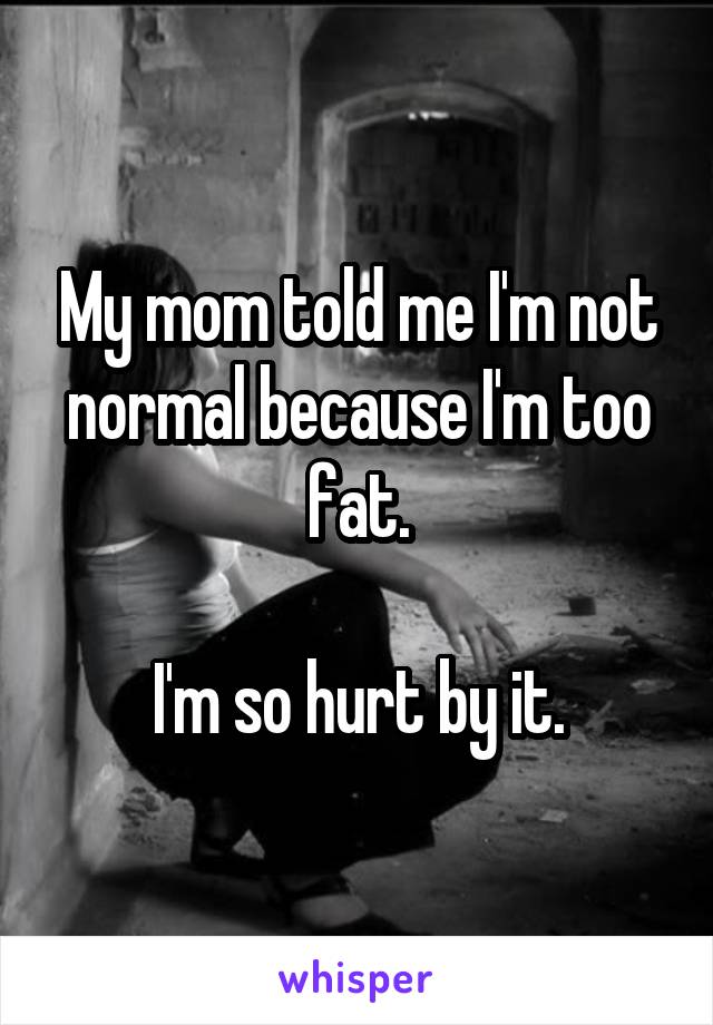 My mom told me I'm not normal because I'm too fat.

I'm so hurt by it.