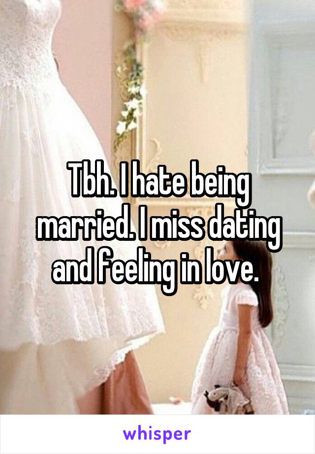 Tbh. I hate being married. I miss dating and feeling in love. 