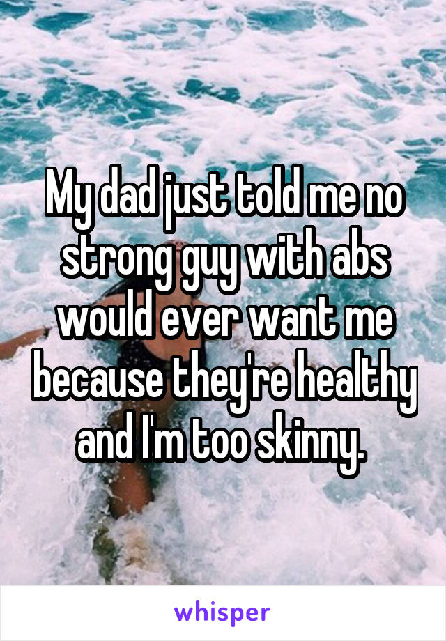 My dad just told me no strong guy with abs would ever want me because they're healthy and I'm too skinny. 