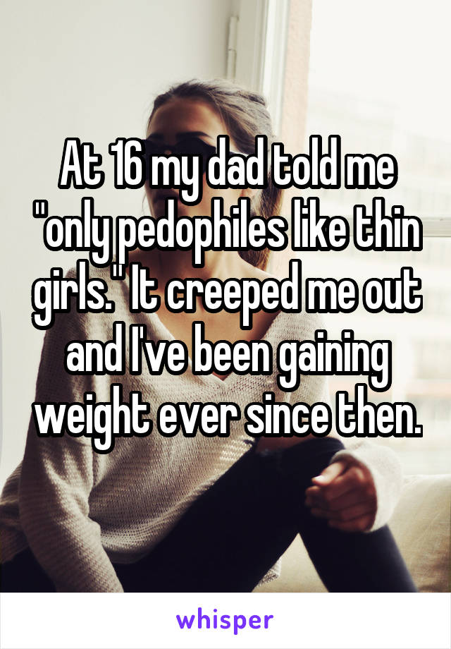 At 16 my dad told me "only pedophiles like thin girls." It creeped me out and I've been gaining weight ever since then. 