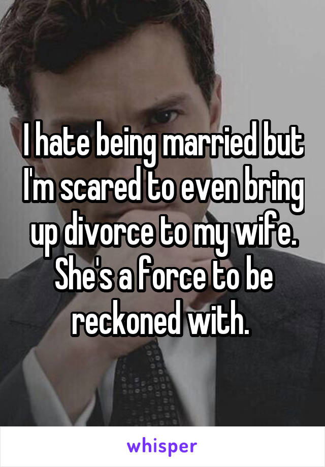 I hate being married but I'm scared to even bring up divorce to my wife. She's a force to be reckoned with. 