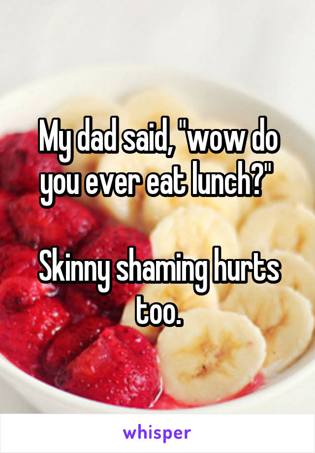 My dad said, "wow do you ever eat lunch?" 

Skinny shaming hurts too.