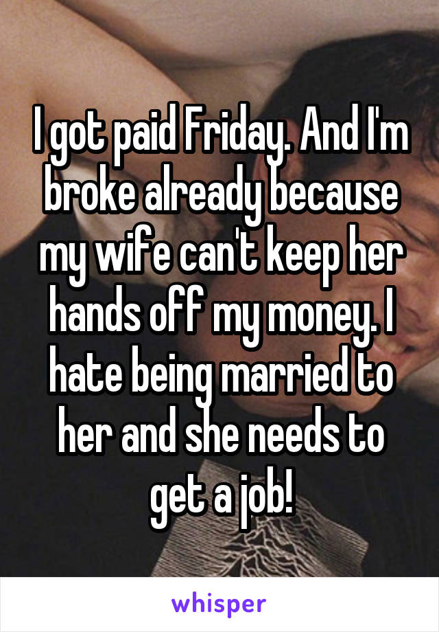 I got paid Friday. And I'm broke already because my wife can't keep her hands off my money. I hate being married to her and she needs to get a job!
