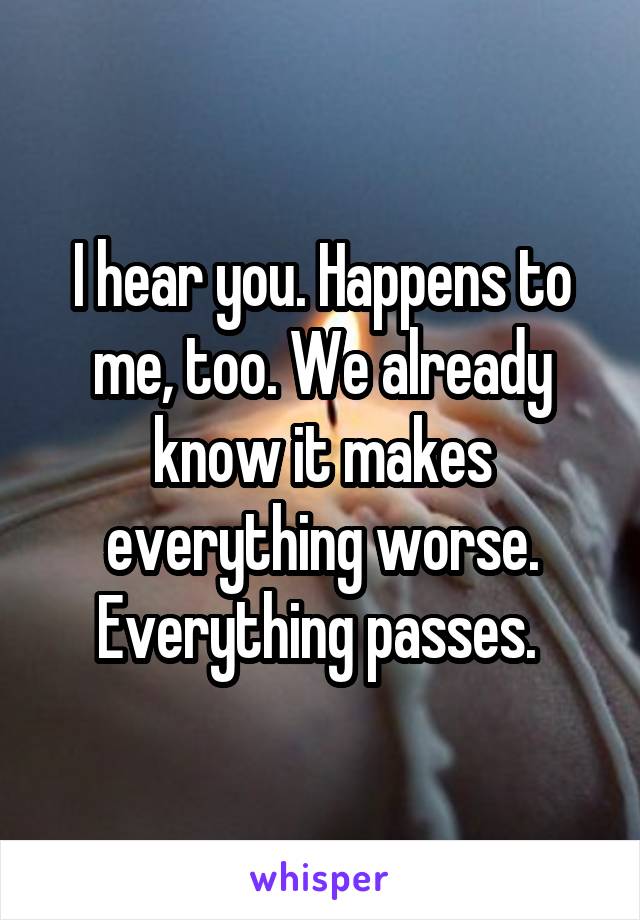 I hear you. Happens to me, too. We already know it makes everything worse. Everything passes. 