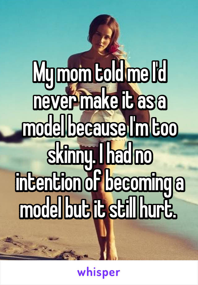 My mom told me I'd never make it as a model because I'm too skinny. I had no intention of becoming a model but it still hurt. 