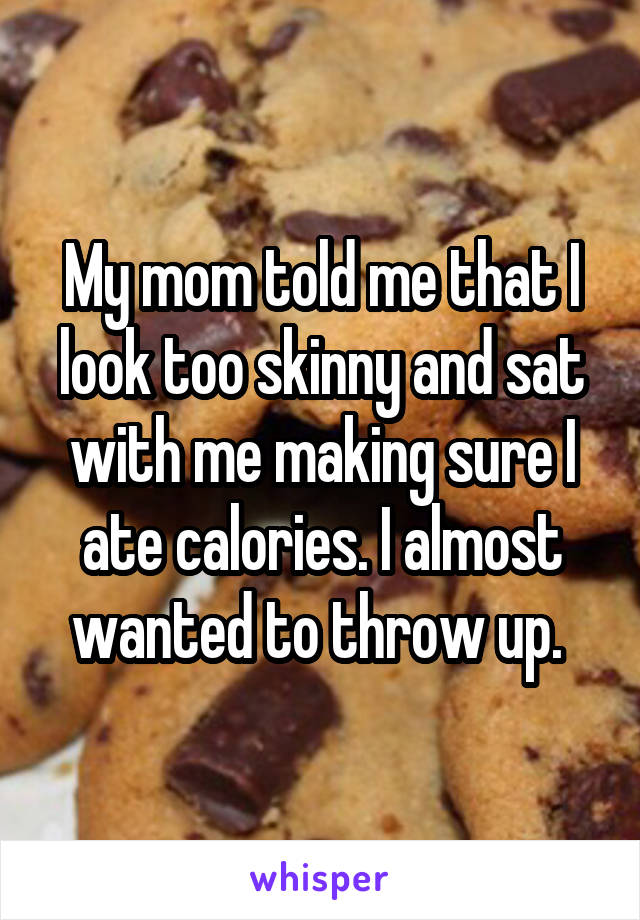 My mom told me that I look too skinny and sat with me making sure I ate calories. I almost wanted to throw up. 
