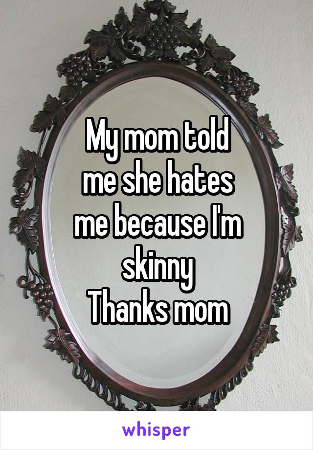 My mom told
me she hates
me because I'm
skinny
Thanks mom