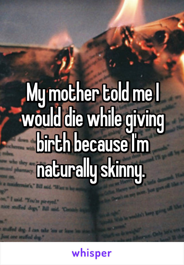 My mother told me I would die while giving birth because I'm naturally skinny. 