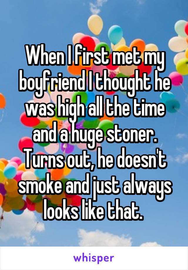When I first met my boyfriend I thought he was high all the time and a huge stoner. Turns out, he doesn't smoke and just always looks like that. 