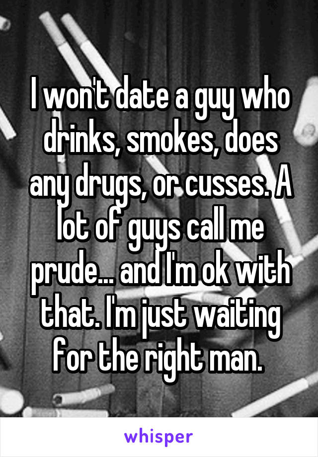 I won't date a guy who drinks, smokes, does any drugs, or cusses. A lot of guys call me prude... and I'm ok with that. I'm just waiting for the right man. 