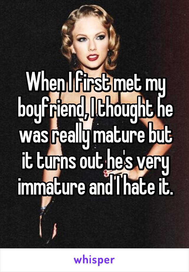 When I first met my boyfriend, I thought he was really mature but it turns out he's very immature and I hate it.