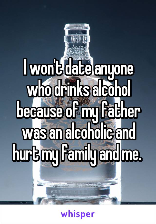 I won't date anyone who drinks alcohol because of my father was an alcoholic and hurt my family and me. 