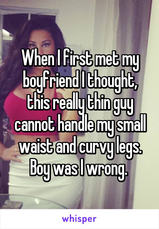 When I first met my boyfriend I thought, this really thin guy cannot handle my small waist and curvy legs. Boy was I wrong. 