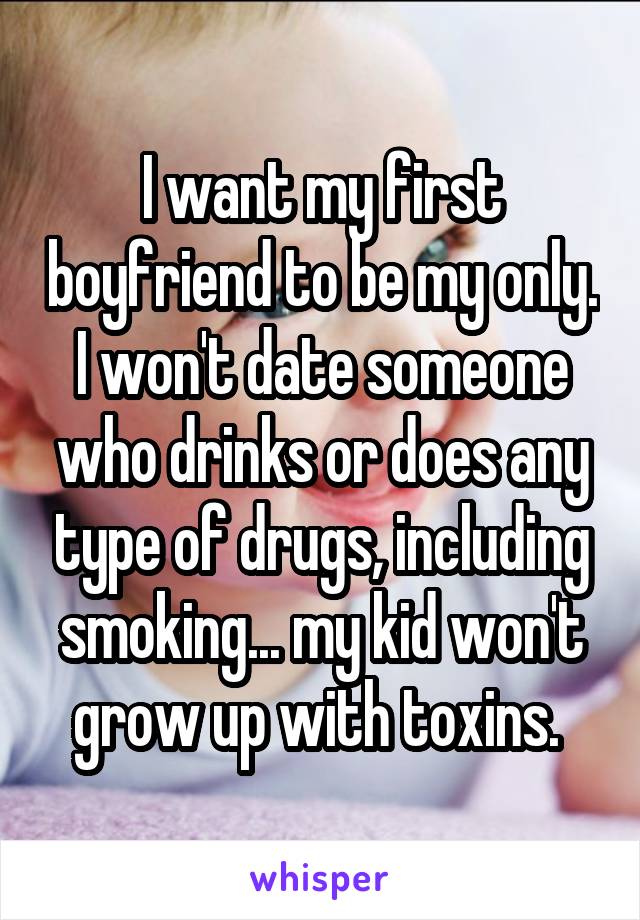 I want my first boyfriend to be my only. I won't date someone who drinks or does any type of drugs, including smoking... my kid won't grow up with toxins. 